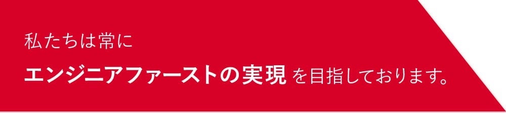 私たちは常にエンジニアファーストの実現を目指しております